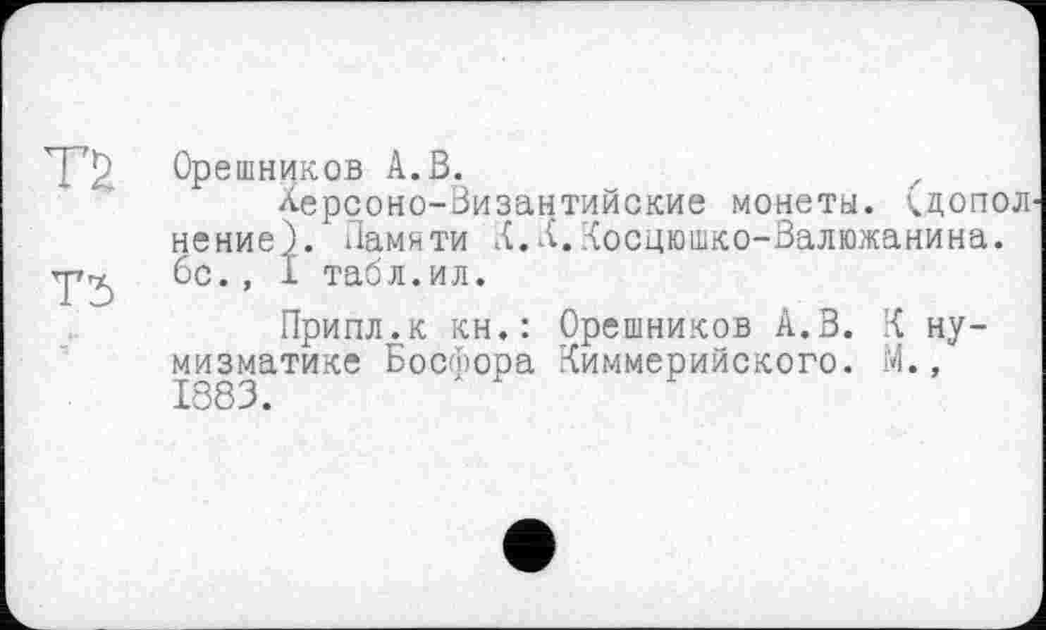 ﻿Орешников А.В.	z
Херсоно-Византийские монеты. >чдопол нение). Памяти К.К.Косцюшко-Валюжанина. 6с., 1 табл. ил.
Припл.к кн.: Орешников А.В. К нумизматике Босфора Киммерийского. М., 1383.